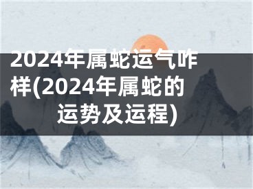 2024年属蛇运气咋样(2024年属蛇的运势及运程)