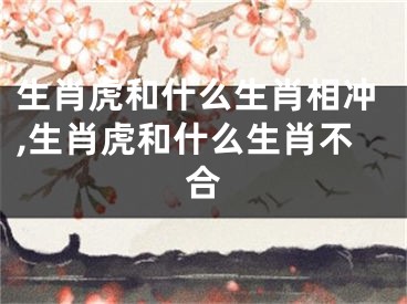 生肖虎和什么生肖相冲,生肖虎和什么生肖不合