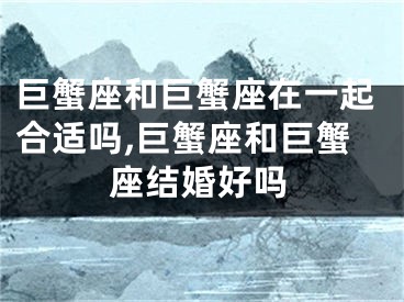 巨蟹座和巨蟹座在一起合适吗,巨蟹座和巨蟹座结婚好吗