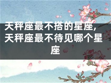 天秤座最不搭的星座,天秤座最不待见哪个星座