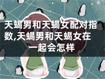 天蝎男和天蝎女配对指数,天蝎男和天蝎女在一起会怎样