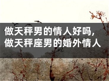 做天秤男的情人好吗,做天秤座男的婚外情人