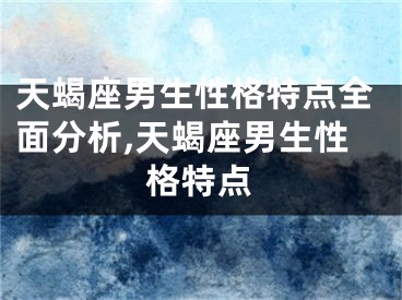 天蝎座男生性格特点全面分析,天蝎座男生性格特点