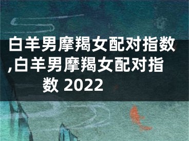 白羊男摩羯女配对指数,白羊男摩羯女配对指数 2022