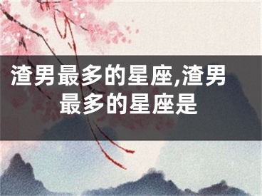 渣男最多的星座,渣男最多的星座是