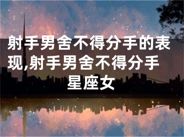 射手男舍不得分手的表现,射手男舍不得分手星座女