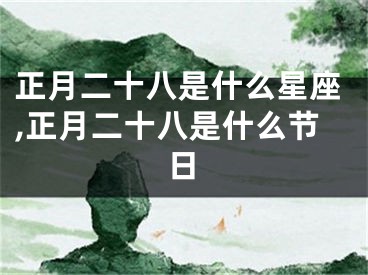 正月二十八是什么星座,正月二十八是什么节日