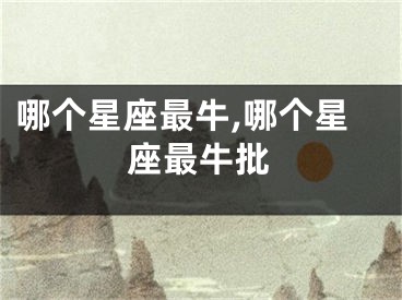 哪个星座最牛,哪个星座最牛批