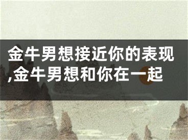 金牛男想接近你的表现,金牛男想和你在一起