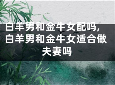 白羊男和金牛女配吗,白羊男和金牛女适合做夫妻吗