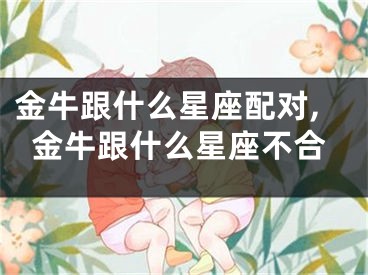 金牛跟什么星座配对,金牛跟什么星座不合
