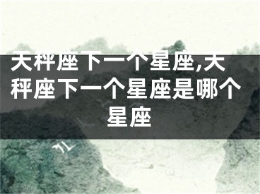天秤座下一个星座,天秤座下一个星座是哪个星座