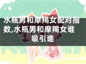 水瓶男和摩羯女配对指数,水瓶男和摩羯女谁吸引谁