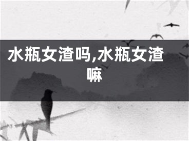 水瓶女渣吗,水瓶女渣嘛