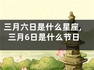 三月六日是什么星座,三月6日是什么节日