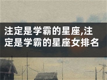 注定是学霸的星座,注定是学霸的星座女排名