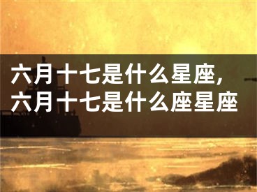 六月十七是什么星座,六月十七是什么座星座