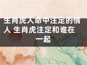 生肖虎人命中注定的情人 生肖虎注定和谁在一起