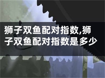 狮子双鱼配对指数,狮子双鱼配对指数是多少