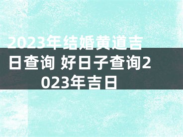 2023年结婚黄道吉日查询 好日子查询2023年吉日