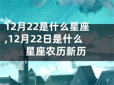 12月22是什么星座,12月22日是什么星座农历新历