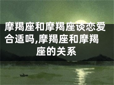 摩羯座和摩羯座谈恋爱合适吗,摩羯座和摩羯座的关系