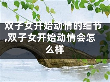双子女开始动情的细节,双子女开始动情会怎么样