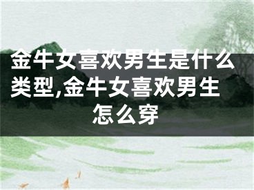 金牛女喜欢男生是什么类型,金牛女喜欢男生怎么穿