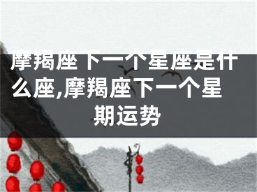 摩羯座下一个星座是什么座,摩羯座下一个星期运势