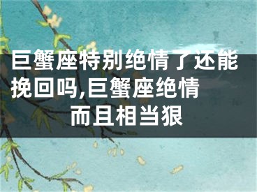 巨蟹座特别绝情了还能挽回吗,巨蟹座绝情 而且相当狠
