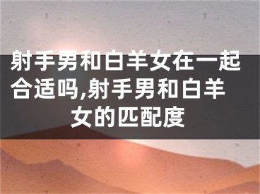 射手男和白羊女在一起合适吗,射手男和白羊女的匹配度