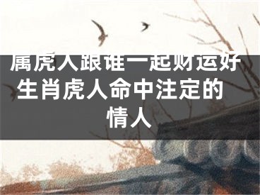 属虎人跟谁一起财运好 生肖虎人命中注定的情人