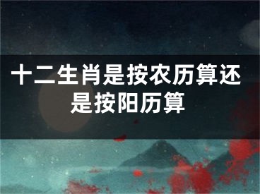 十二生肖是按农历算还是按阳历算