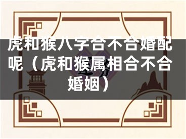 虎和猴八字合不合婚配呢（虎和猴属相合不合婚姻）