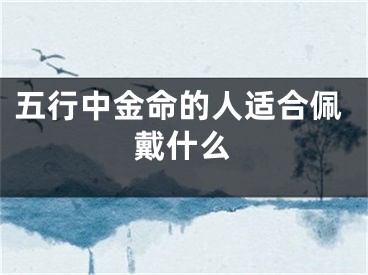 五行中金命的人适合佩戴什么