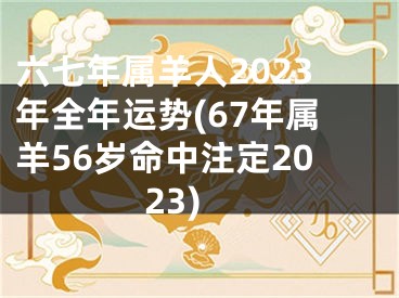 六七年属羊人2023年全年运势(67年属羊56岁命中注定2023)