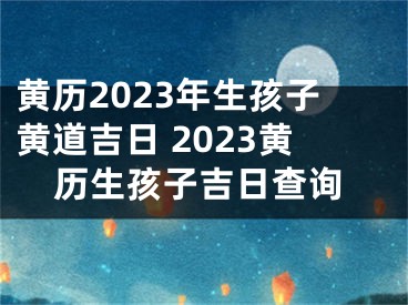 黄历2023年生孩子黄道吉日 2023黄历生孩子吉日查询