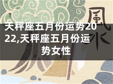 天秤座五月份运势2022,天秤座五月份运势女性
