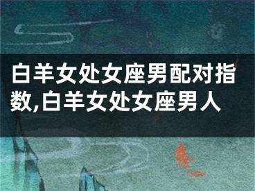 白羊女处女座男配对指数,白羊女处女座男人