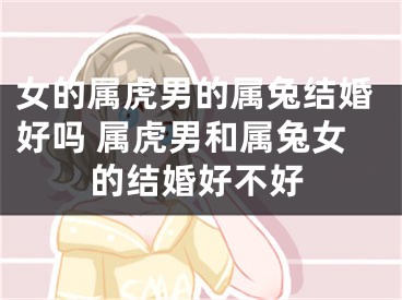 女的属虎男的属兔结婚好吗 属虎男和属兔女的结婚好不好