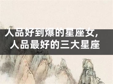 人品好到爆的星座女,人品最好的三大星座