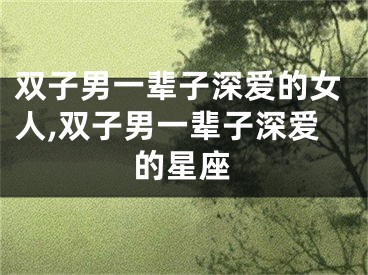 双子男一辈子深爱的女人,双子男一辈子深爱的星座