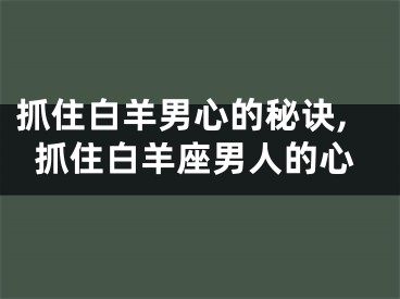 抓住白羊男心的秘诀,抓住白羊座男人的心