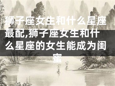 狮子座女生和什么星座最配,狮子座女生和什么星座的女生能成为闺蜜