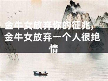 金牛女放弃你的征兆,金牛女放弃一个人很绝情