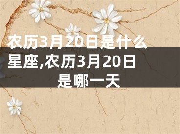 农历3月20日是什么星座,农历3月20日是哪一天