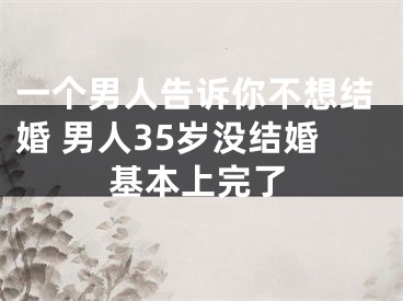 一个男人告诉你不想结婚 男人35岁没结婚基本上完了