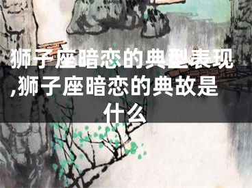 狮子座暗恋的典型表现,狮子座暗恋的典故是什么