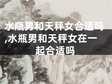 水瓶男和天秤女合适吗,水瓶男和天秤女在一起合适吗