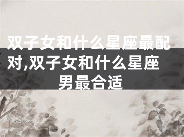 双子女和什么星座最配对,双子女和什么星座男最合适